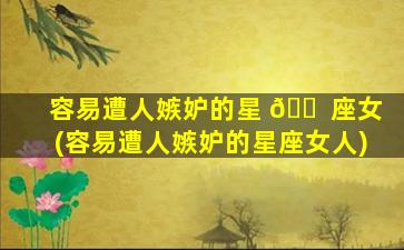 容易遭人嫉妒的星 🐠 座女(容易遭人嫉妒的星座女人)